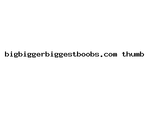 bigbiggerbiggestboobs.com