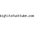 bigtitsfucktube.com