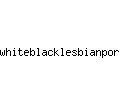 whiteblacklesbianporn.com